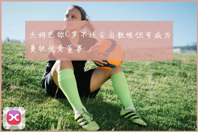 杰姆巴称C罗不适合当教练但可成为曼联优秀董事