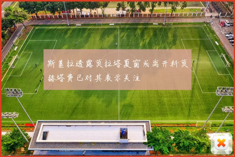 斯基拉透露莫拉塔夏窗或离开科莫赫塔费已对其表示关注