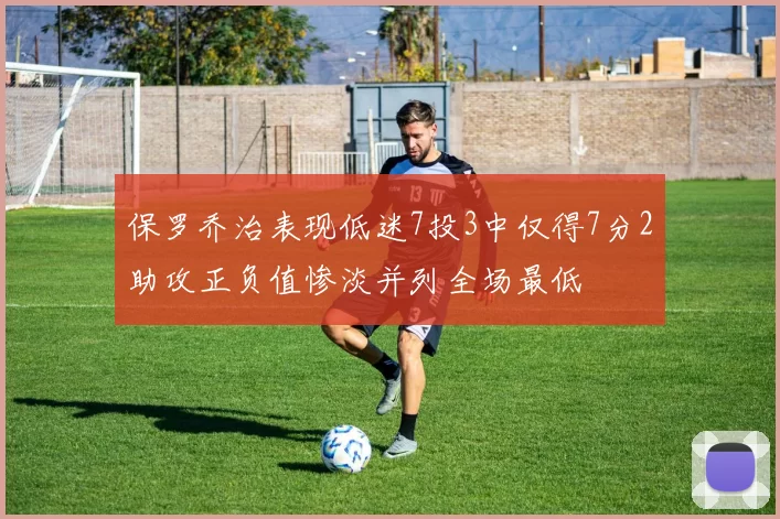 保罗乔治表现低迷7投3中仅得7分2助攻正负值惨淡并列全场最低