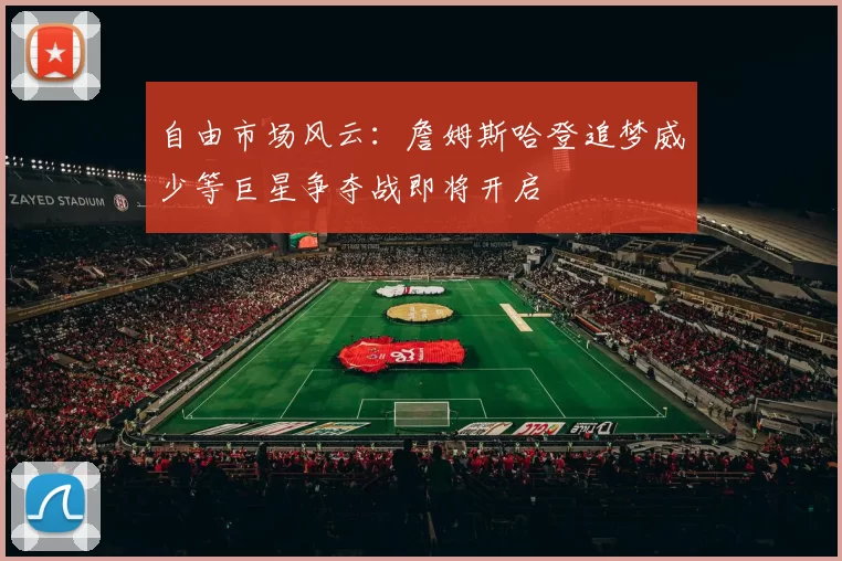 自由市场风云：詹姆斯哈登追梦威少等巨星争夺战即将开启