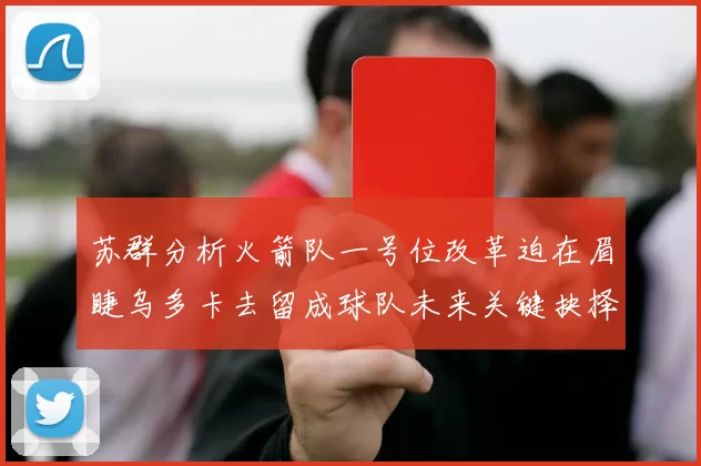 苏群分析火箭队一号位改革迫在眉睫乌多卡去留成球队未来关键抉择