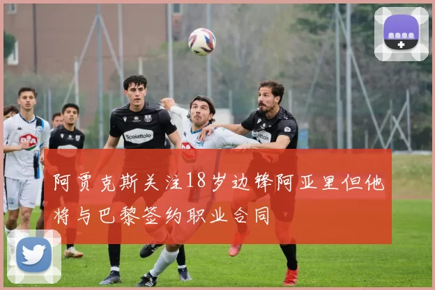 阿贾克斯关注18岁边锋阿亚里但他将与巴黎签约职业合同