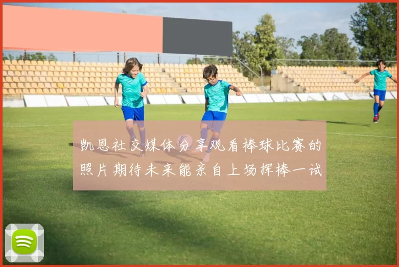 凯恩社交媒体分享观看棒球比赛的照片期待未来能亲自上场挥棒一试