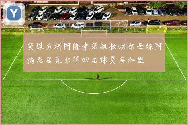 英媒分析阿隆索若执教切尔西琼阿梅尼居莱尔等四名球员或加盟