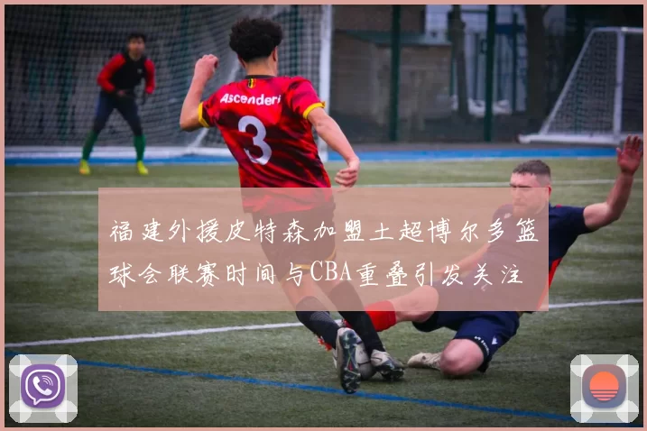 福建外援皮特森加盟土超博尔多篮球会联赛时间与CBA重叠引发关注