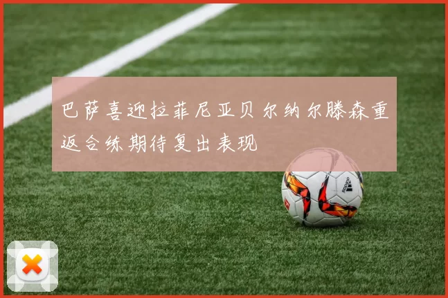 巴萨喜迎拉菲尼亚贝尔纳尔滕森重返合练期待复出表现