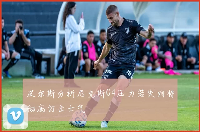 皮尔斯分析尼克斯G4压力若失利将彻底打击士气