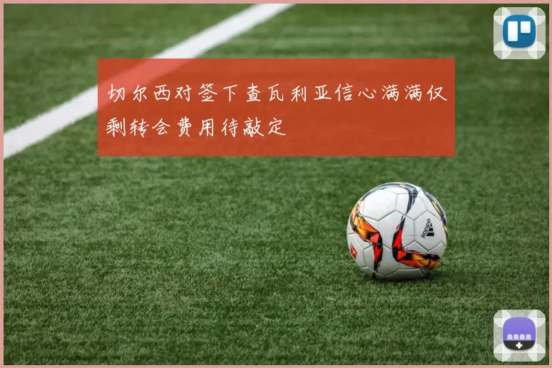 切尔西对签下查瓦利亚信心满满仅剩转会费用待敲定