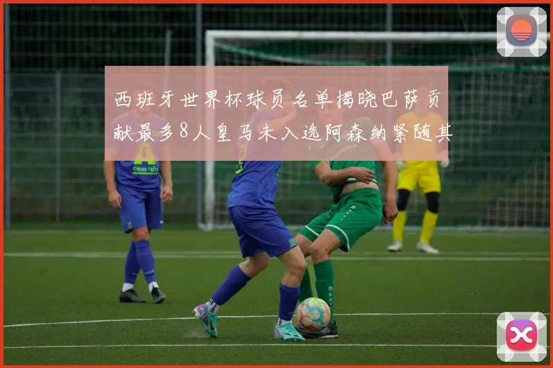 西班牙世界杯球员名单揭晓巴萨贡献最多8人皇马未入选阿森纳紧随其后3人并列第二