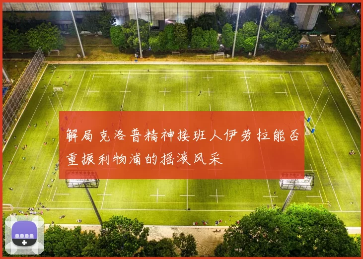 解局克洛普精神接班人伊劳拉能否重振利物浦的摇滚风采