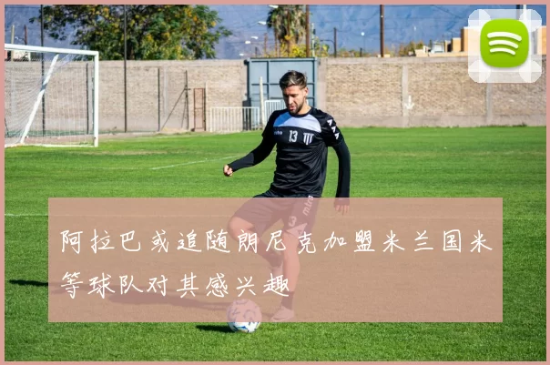阿拉巴或追随朗尼克加盟米兰国米等球队对其感兴趣