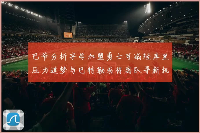 巴爷分析字母加盟勇士可减轻库里压力追梦与巴特勒或将离队寻新机遇