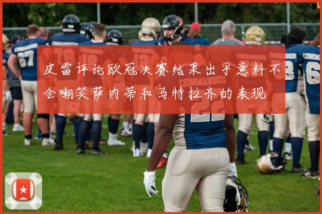 皮雷评论欧冠决赛结果出乎意料不会嘲笑萨内蒂和马特拉齐的表现