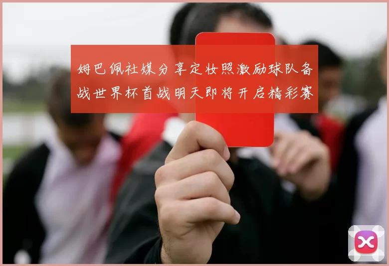 姆巴佩社媒分享定妆照激励球队备战世界杯首战明天即将开启精彩赛事