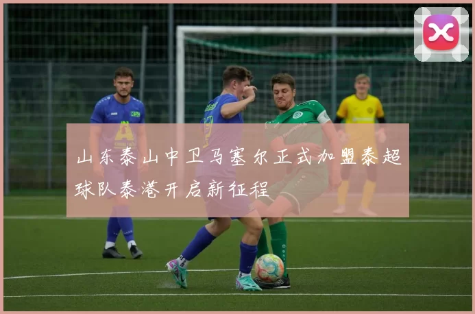 山东泰山中卫马塞尔正式加盟泰超球队泰港开启新征程