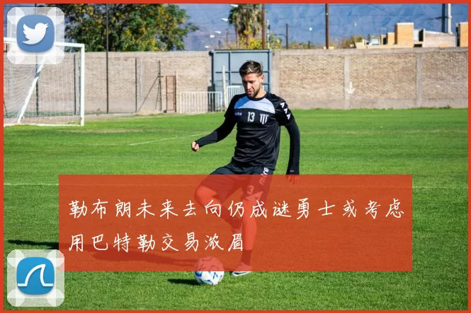 勒布朗未来去向仍成谜勇士或考虑用巴特勒交易浓眉