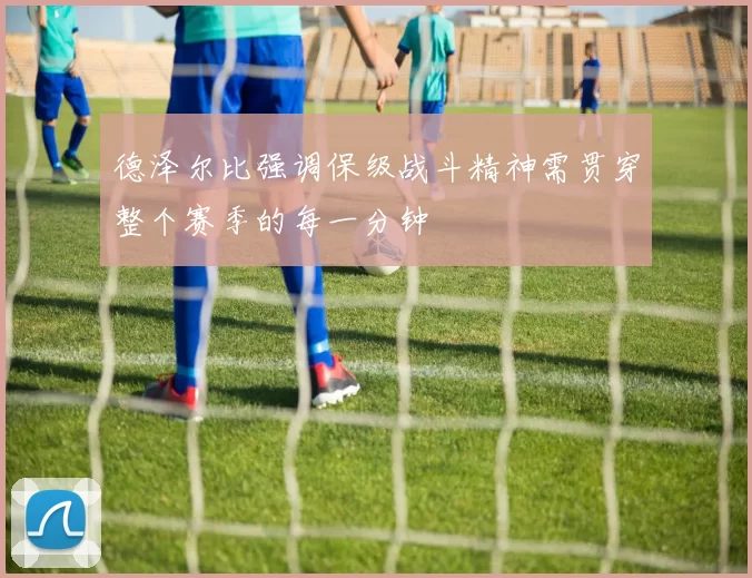 德泽尔比强调保级战斗精神需贯穿整个赛季的每一分钟